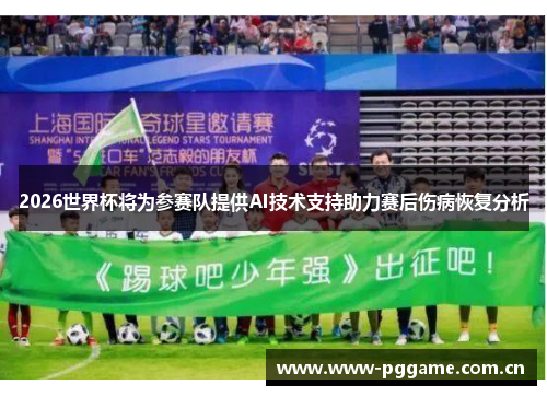 2026世界杯将为参赛队提供AI技术支持助力赛后伤病恢复分析
