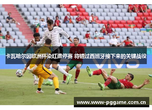 卡瓦哈尔因欧洲杯染红遭停赛 将错过西班牙接下来的关键战役 卡瓦哈尔因欧洲杯染红遭停赛 将错过西班牙接下来的关键战役